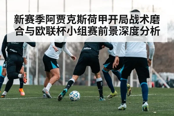 新赛季阿贾克斯荷甲开局战术磨合与欧联杯小组赛前景深度分析 | hth