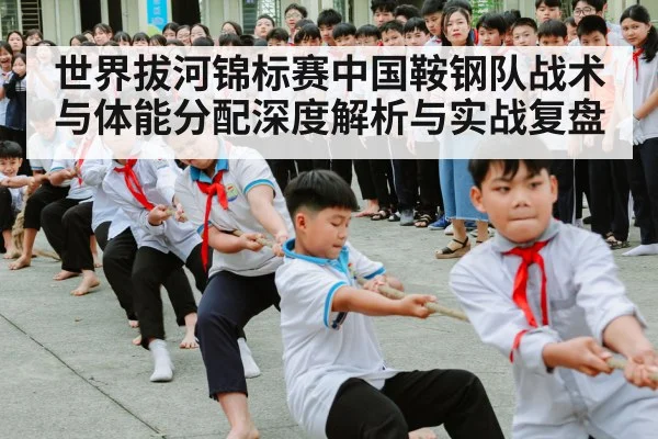 世界拔河锦标赛中国鞍钢队战术与体能分配深度解析与实战复盘 | hth