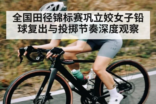 全国田径锦标赛巩立姣女子铅球复出与投掷节奏深度观察 | hth