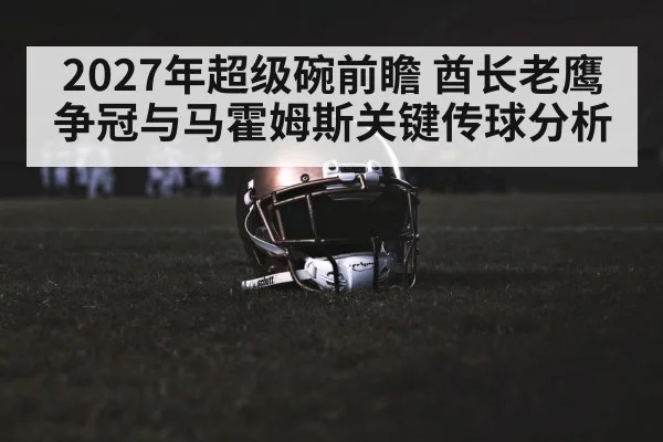 2027年超级碗前瞻 酋长老鹰争冠与马霍姆斯关键传球分析 | hth