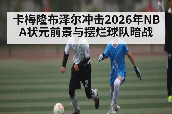 卡梅隆布泽尔冲击2026年NBA状元前景与摆烂球队暗战