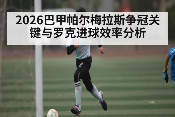 2026巴甲帕尔梅拉斯争冠关键与罗克进球效率分析 - hth